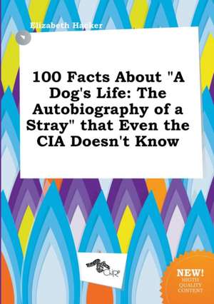 100 Facts about a Dog's Life: The Autobiography of a Stray That Even the CIA Doesn't Know de Elizabeth Hacker