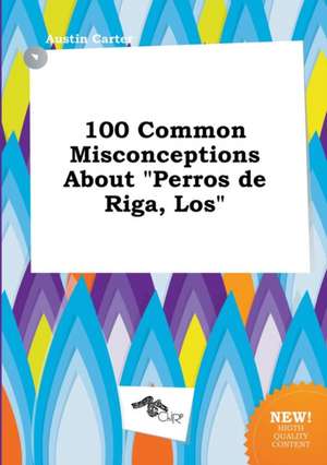 100 Common Misconceptions about Perros de Riga, Los de Austin Carter