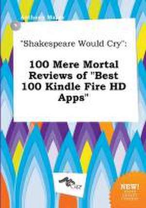 Shakespeare Would Cry: 100 Mere Mortal Reviews of Best 100 Kindle Fire HD Apps de Anthony Masey