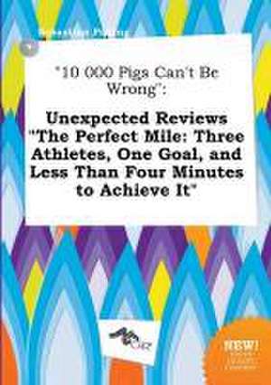 10 000 Pigs Can't Be Wrong: Unexpected Reviews the Perfect Mile: Three Athletes, One Goal, and Less Than Four Minutes to Achieve It de Sebastian Palling