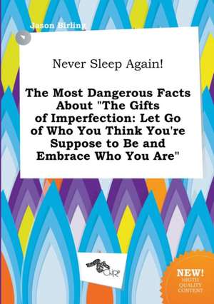 Never Sleep Again! the Most Dangerous Facts about the Gifts of Imperfection: Let Go of Who You Think You're Suppose to Be and Embrace Who You Are de Jason Birling