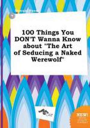 100 Things You Don't Wanna Know about the Art of Seducing a Naked Werewolf de Samuel Syers