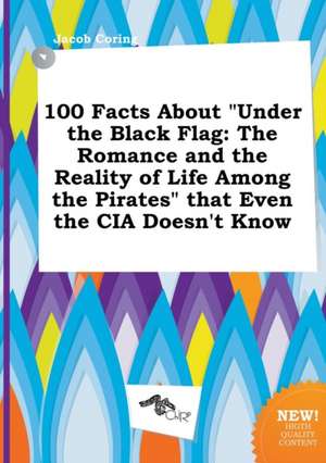 100 Facts about Under the Black Flag: The Romance and the Reality of Life Among the Pirates That Even the CIA Doesn't Know de Jacob Coring