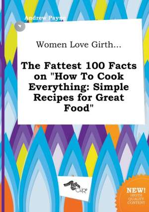 Women Love Girth... the Fattest 100 Facts on How to Cook Everything: Simple Recipes for Great Food de Andrew Payne