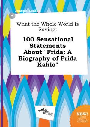 What the Whole World Is Saying: 100 Sensational Statements about Frida: A Biography of Frida Kahlo de Joseph Leding