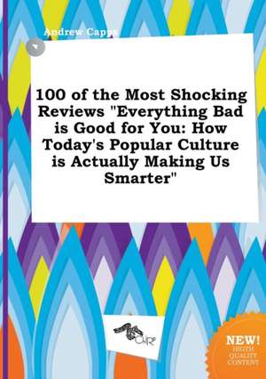 100 of the Most Shocking Reviews Everything Bad Is Good for You: How Today's Popular Culture Is Actually Making Us Smarter de Andrew Capps