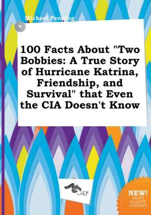 100 Facts about Two Bobbies: A True Story of Hurricane Katrina, Friendship, and Survival That Even the CIA Doesn't Know de Michael Penning