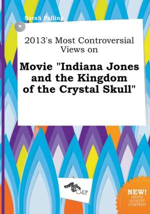 2013's Most Controversial Views on Movie Indiana Jones and the Kingdom of the Crystal Skull de Sarah Palling