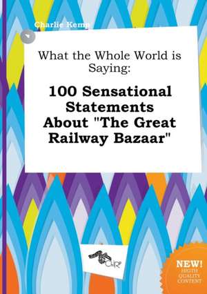 What the Whole World Is Saying: 100 Sensational Statements about the Great Railway Bazaar de Charlie Kemp