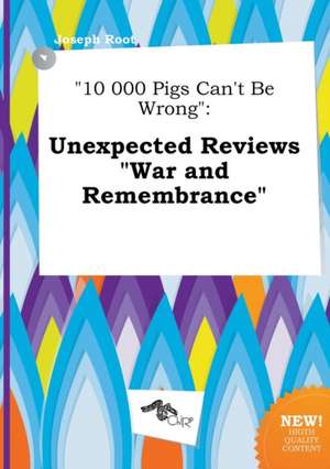 10 000 Pigs Can't Be Wrong: Unexpected Reviews War and Remembrance de Joseph Root