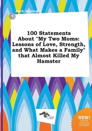 100 Statements about My Two Moms: Lessons of Love, Strength, and What Makes a Family That Almost Killed My Hamster de Jack Anning