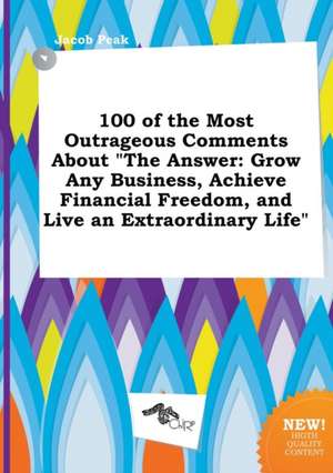 100 of the Most Outrageous Comments about the Answer: Grow Any Business, Achieve Financial Freedom, and Live an Extraordinary Life de Jacob Peak