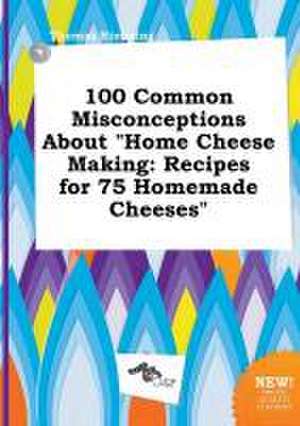 100 Common Misconceptions about Home Cheese Making: Recipes for 75 Homemade Cheeses de Thomas Rimming