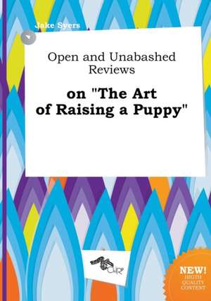 Open and Unabashed Reviews on the Art of Raising a Puppy de Jake Syers