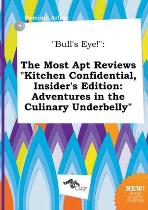 Bull's Eye!: The Most Apt Reviews Kitchen Confidential, Insider's Edition: Adventures in the Culinary Underbelly de Dominic Arling