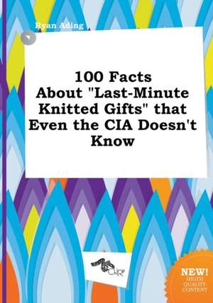 100 Facts about Last-Minute Knitted Gifts That Even the CIA Doesn't Know de Ryan Ading