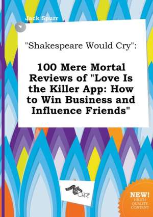 Shakespeare Would Cry: 100 Mere Mortal Reviews of Love Is the Killer App: How to Win Business and Influence Friends de Jack Spurr