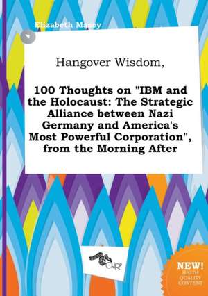 Hangover Wisdom, 100 Thoughts on IBM and the Holocaust: The Strategic Alliance Between Nazi Germany and America's Most Powerful Corporation, from Th de Elizabeth Masey