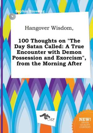 Hangover Wisdom, 100 Thoughts on the Day Satan Called: A True Encounter with Demon Possession and Exorcism, from the Morning After de Sophia Bressing