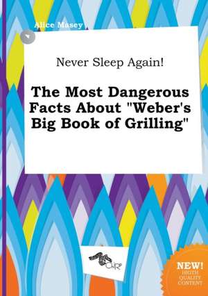 Never Sleep Again! the Most Dangerous Facts about Weber's Big Book of Grilling de Alice Masey