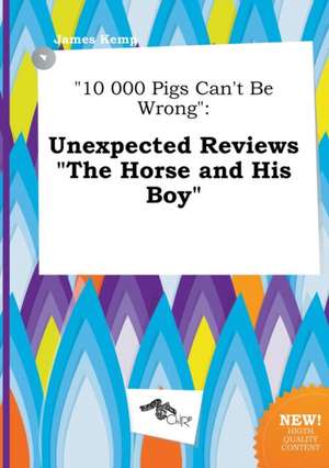 10 000 Pigs Can't Be Wrong: Unexpected Reviews the Horse and His Boy de James Kemp