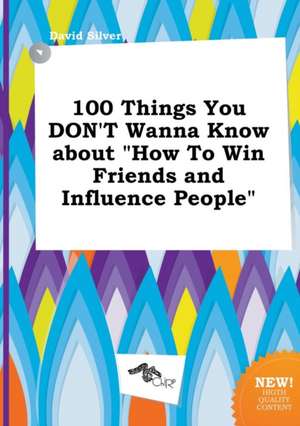 100 Things You Don't Wanna Know about How to Win Friends and Influence People de David Silver