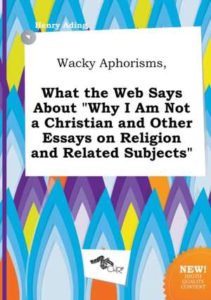 Wacky Aphorisms, What the Web Says about Why I Am Not a Christian and Other Essays on Religion and Related Subjects de Henry Ading