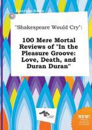 Shakespeare Would Cry: 100 Mere Mortal Reviews of in the Pleasure Groove: Love, Death, and Duran Duran de Jonathan Kemp