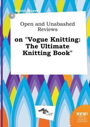 Open and Unabashed Reviews on Vogue Knitting: The Ultimate Knitting Book de Daniel Maxey