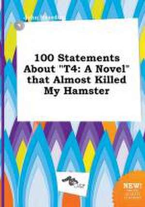 100 Statements about T4: A Novel That Almost Killed My Hamster de John Hearding