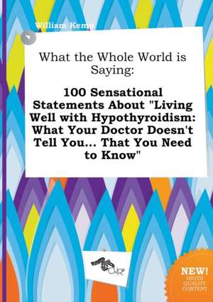 What the Whole World Is Saying: 100 Sensational Statements about Living Well with Hypothyroidism: What Your Doctor Doesn't Tell You... That You Need de William Kemp