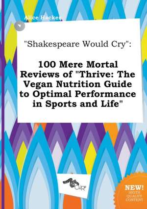 Shakespeare Would Cry: 100 Mere Mortal Reviews of Thrive: The Vegan Nutrition Guide to Optimal Performance in Sports and Life de Alice Hacker