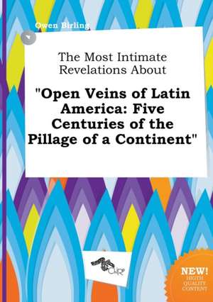 The Most Intimate Revelations about Open Veins of Latin America: Five Centuries of the Pillage of a Continent de Owen Birling