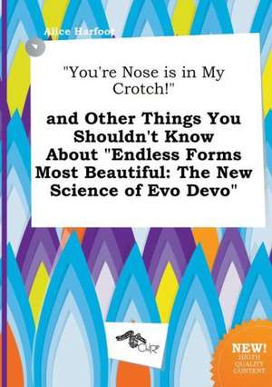 You're Nose Is in My Crotch! and Other Things You Shouldn't Know about Endless Forms Most Beautiful: The New Science of Evo Devo de Alice Harfoot