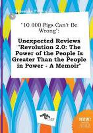 10 000 Pigs Can't Be Wrong: Unexpected Reviews Revolution 2.0: The Power of the People Is Greater Than the People in Power - A Memoir de Sebastian Frilling