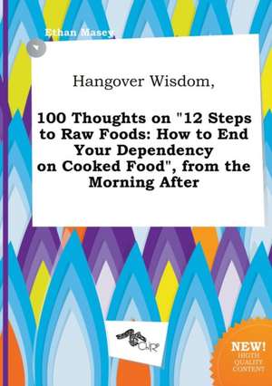 Hangover Wisdom, 100 Thoughts on 12 Steps to Raw Foods: How to End Your Dependency on Cooked Food, from the Morning After de Ethan Masey