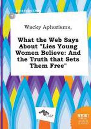 Wacky Aphorisms, What the Web Says about Lies Young Women Believe: And the Truth That Sets Them Free de Jonathan Orry