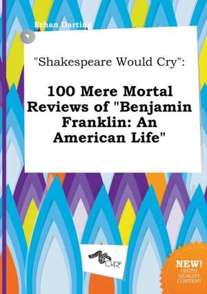 Shakespeare Would Cry: 100 Mere Mortal Reviews of Benjamin Franklin: An American Life de Ethan Darting