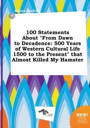 100 Statements about from Dawn to Decadence: 500 Years of Western Cultural Life 1500 to the Present That Almost Killed My Hamster de Ethan Garling