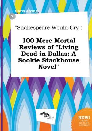 Shakespeare Would Cry: 100 Mere Mortal Reviews of Living Dead in Dallas: A Sookie Stackhouse Novel de Chris Arring