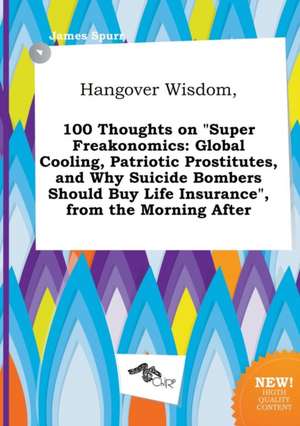 Hangover Wisdom, 100 Thoughts on Super Freakonomics: Global Cooling, Patriotic Prostitutes, and Why Suicide Bombers Should Buy Life Insurance, from de James Spurr