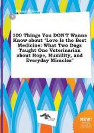 100 Things You Don't Wanna Know about Love Is the Best Medicine: What Two Dogs Taught One Veterinarian about Hope, Humility, and Everyday Miracles de Ethan Silver