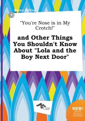 You're Nose Is in My Crotch! and Other Things You Shouldn't Know about Lola and the Boy Next Door de Grace Dilling