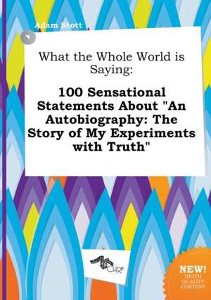 What the Whole World Is Saying: 100 Sensational Statements about an Autobiography: The Story of My Experiments with Truth de Adam Stott