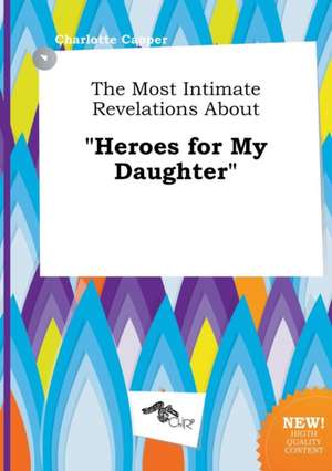 The Most Intimate Revelations about Heroes for My Daughter de Charlotte Capper