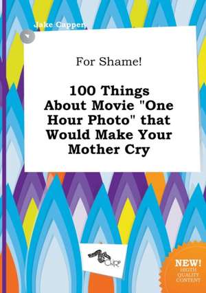 For Shame! 100 Things about Movie One Hour Photo That Would Make Your Mother Cry de Jake Capper