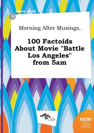 Morning After Musings, 100 Factoids about Movie Battle Los Angeles from 5am de Adam Orek