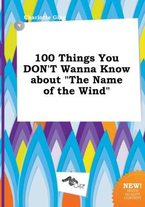 100 Things You Don't Wanna Know about the Name of the Wind de Charlotte Ging