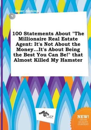 100 Statements about the Millionaire Real Estate Agent: It's Not about the Money...It's about Being the Best You Can Be! That Almost Killed My Hamst de Isaac Anning