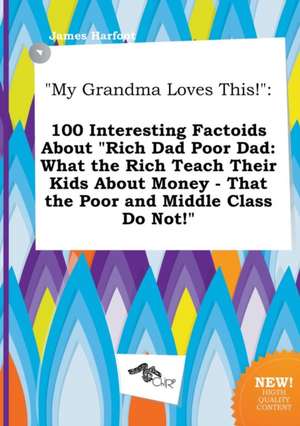 My Grandma Loves This!: 100 Interesting Factoids about Rich Dad Poor Dad: What the Rich Teach Their Kids about Money - That the Poor and MIDD de James Harfoot